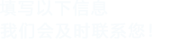 填寫(xiě)以下信息，我們會(huì)及時(shí)時(shí)間聯(lián)系您！